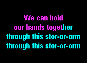 We can hold
our hands together
through this stor-or-orm
through this stor-or-orm