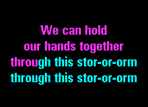 We can hold
our hands together
through this stor-or-orm
through this stor-or-orm