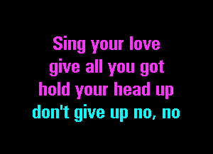 Sing your love
give all you got

hold your head up
don't give up no, no