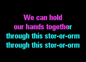 We can hold
our hands together
through this stor-or-orm
through this stor-or-orm