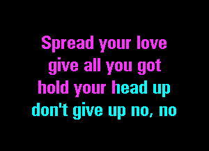 Spread your love
give all you got

hold your head up
don't give up no, no