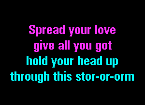 Spread your love
give all you got

hold your head up
through this stor-or-orm