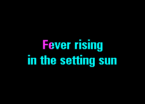 Fever rising

in the setting sun