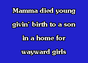 Mamma died young
givin' birth to a son

in a home for

wayward girls