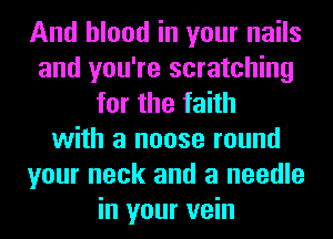 And blood in your nails
and you're scratching
for the faith
with a noose round
your neck and a needle
in your vein