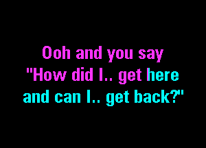 00h and you say

How did I.. get here
and can l.. get back?