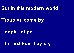 But in this modern world
Troubles come by

People let go

The first tear they cry