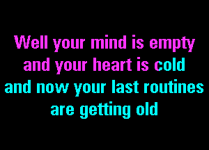 Well your mind is empty
and your heart is cold
and now your last routines
are getting old