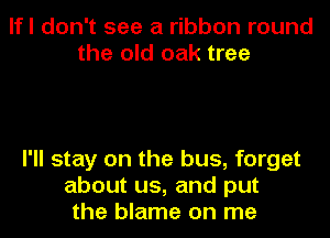 lfl don't see a ribbon round
the old oak tree

I'll stay on the bus, forget
about us, and put
the blame on me