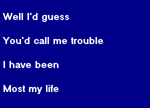 Well I'd guess
You'd call me trouble

I have been

Most my life