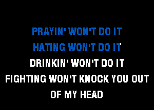 PRAYIH' WON'T DO IT
HATIHG WON'T DO IT
DRINKIH' WON'T DO IT
FIGHTING WON'T KNOCK YOU OUT
OF MY HEAD