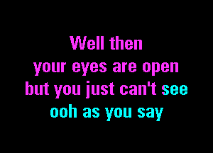 Well then
your eyes are open

but you just can't see
ooh as you say