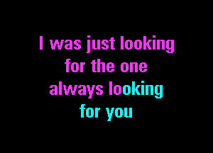 l was iust looking
for the one

always looking
for you
