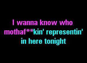 I wanna know who

mothafHkin' representin'
in here tonight