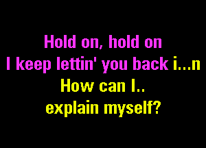 Hold on, hold on
I keep lettin' you back i...n

How can I..
explain myself?