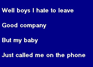 Well boys I hate to leave
Good company

But my baby

Just called me on the phone