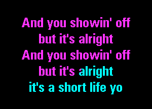 And you showin' off
but it's alright

And you showin' off
but it's alright
it's a short life yo