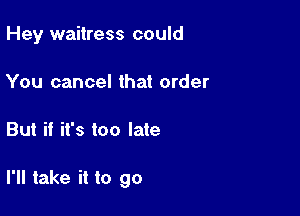 Hey waitress could
You cancel that order

But if it's too late

I'll take it to go