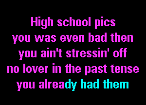 High school pics
you was even had then
you ain't stressin' off
no lover in the past tense
you already had them