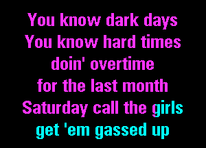 You know dark days
You know hard times
doin' overtime
for the last month
Saturday call the girls
get 'em gassed up