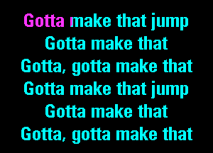 Gotta make that iump
Gotta make that
Gotta, gotta make that
Gotta make that iump
Gotta make that
Gotta, gotta make that