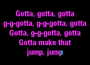 Gotta, gotta, gotta
g-g-gotta, g-g-gotta, gotta
Gotta, g-g-gotta, gotta
Gotta make that
iump. iump