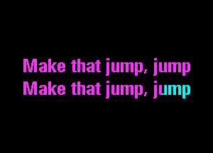 Make that jump. iump

Make that jump, jump