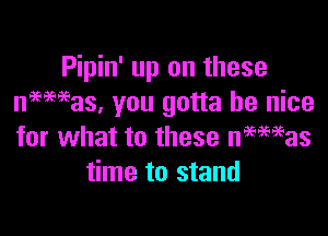 Pipin' up on these
mamas, you gotta be nice

for what to these nemias
time to stand