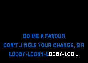DO ME A FAVOUR
DON'T JINGLE YOUR CHANGE, SIR
LOOBY-LOOBY-LOOBY-LOO...