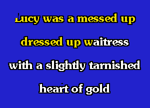 Lucy was a messed up
dressed up waitress
with a slightly tarnished

heart of gold