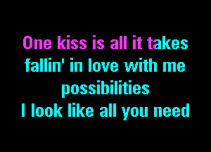 One kiss is all it takes
fallin' in love with me

possibilities
I look like all you need