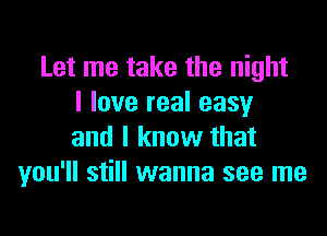 Let me take the night
I love real easy

and I know that
you'll still wanna see me