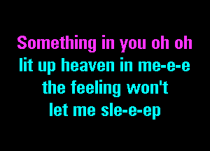 Something in you oh oh
lit up heaven in me-e-e

the feeling won't
let me sIe-e-ep