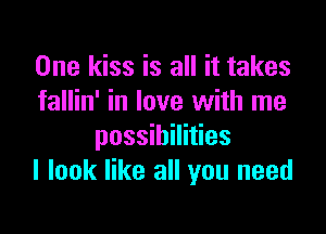 One kiss is all it takes
fallin' in love with me

possibilities
I look like all you need