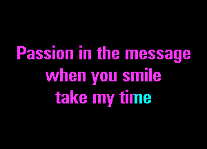 Passion in the message

when you smile
take my time