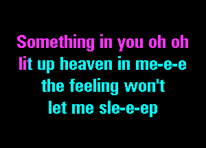 Something in you oh oh
lit up heaven in me-e-e

the feeling won't
let me sIe-e-ep