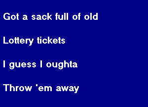 Got a sack full of old
Lottery tickets

I guess I oughta

Throw 'em away