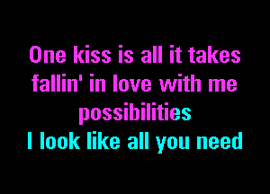 One kiss is all it takes
fallin' in love with me

possibilities
I look like all you need