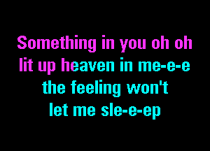 Something in you oh oh
lit up heaven in me-e-e

the feeling won't
let me sIe-e-ep