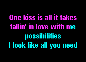 One kiss is all it takes
fallin' in love with me

possibilities
I look like all you need