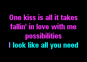 One kiss is all it takes
fallin' in love with me

possibilities
I look like all you need