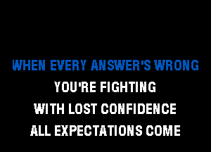 WHEN EVERY AHSWER'S WRONG
YOU'RE FIGHTING
WITH LOST CONFIDENCE
ALL EXPECTATIONS COME