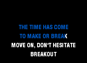 THE TIME HAS COME
TO MAKE 0R BREAK
MOVE 0, DON'T HESITATE
BRERKOUT