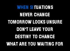 WHEN SITUATIOHS
NEVER CHANGE
TOMORROW LOOKS UHSURE
DON'T LEAVE YOUR
DESTINY TO CHANGE
WHAT ARE YOU WAITING FOR