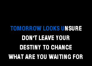 TOMORROW LOOKS UHSURE
DON'T LEAVE YOUR
DESTINY TO CHANGE
WHAT ARE YOU WAITING FOR