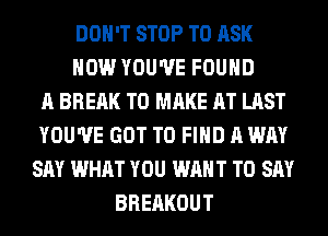 DON'T STOP TO ASK
HOW YOU'VE FOUND
A BREAK TO MAKE AT LAST
YOU'VE GOT TO FIND A WAY
SAY WHAT YOU WANT TO SAY
BRERKOUT