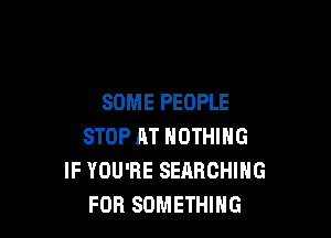 SOME PEOPLE

STOP AT NOTHING
IF YOU'RE SEARCHING
FOR SOMETHING