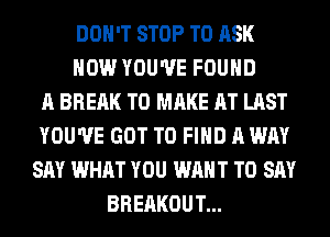 DON'T STOP TO ASK
HOW YOU'VE FOUND
A BREAK TO MAKE AT LAST
YOU'VE GOT TO FIND A WAY
SAY WHAT YOU WANT TO SAY
BREAKOUT...