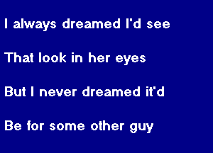 I always dreamed I'd see
That look in her eyes

But I never dreamed it'd

Be for some other guy