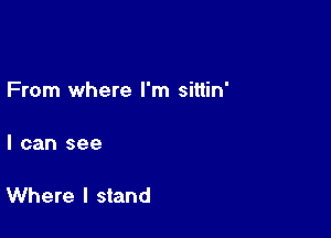 From where I'm sittin'

I can see

Where I stand